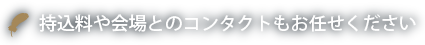 持込料や会場とのコンタクトもお任せください